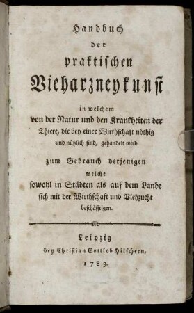 Handbuch der praktischen Vieharzneykunst : in welchem von der Natur und den Krankheiten der Thiere, die bey einer Wirthschaft nöthig und nützlich sind, gehandelt wird ; zum Gebrauch derjenigen welche sowohl in Städten als auf dem Lande sich mit der Wirthschaft und Viehzucht beschäfftigen