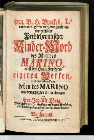 Hrn. B. H. Brockes, Lti und Rahts-Herrn der Stadt Hamburg, verteutschter Bethlehemitischer Kinder-Mord des Ritters Marino, nebst des Hrn. Übersetzers eigenen Werken, auch vorgedrucktem Leben des Marino und beygefügten Anmerkungen von Hrn. Joh. Ulr. König.