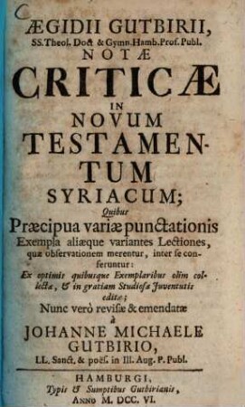 Aegidii Gutbirii, Ss. Theol. Doct & Gymn. Hamb. Prof. Publ. Notae Criticae In Novum Testamentum Syriacum : Quibus Praecipua variae punctationis Exempla aliaeque variantes Lectiones, quae observationem merentur, inter se conferentur; Ex optimis quibusque Exemplaribus olim collectae, & in gratiam Studiosae Juventutis editae