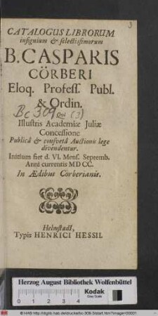 Catalogus Librorum insignium & selectissimorum B. Casparis Cörberi Eloq. Profess. Publ. & Ordin. : Qui Illustris Academiae Juliae Concessione Publica & consueta Auctionis lege divendentur. Initium fiet d. VI. Mens. Septemb. Anni currentis MDCC. In Aedibus Corberianis