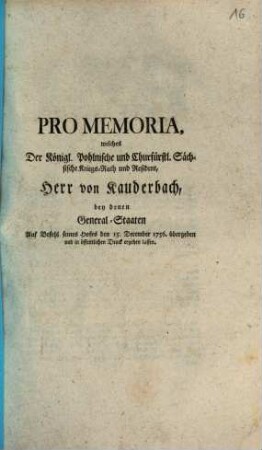 Pro Memoria, welches Der Königl. Pohlnische und Churfürstl. Sächsische Kriegs-Rath und Resident, Herr von Kauderbach, bey denen General-Staaten Auf Befehl seines Hofes den 15. December 1756. übergeben und in öffentlichen Druck ergehen lassen : [Geschehen im Haag den 15. Dec. 1756.]