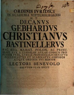Ordinis Ivridici In Academia Vittembergensi H. T. Decanvs Gebhardvs Christianvs Bastinellervs Sac. Reg. Maiest. Polon. Ac Princ. Elect. Sax. A Consiliis Avlae Codicis Professor Pvbl. ... Lectori Benevolo Salvtem Plvr. Dicit : [P. P. Domin. post Christi Natal. anno MDCCXXXVI.]