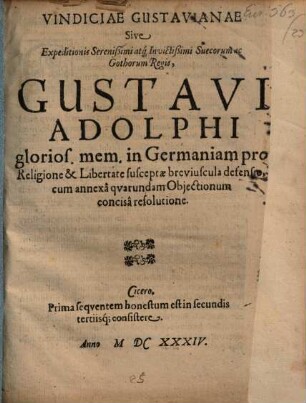 Vindiciae Gustavianae Sive Expeditionis Serenißimi atq[ue] Invictißimi Suecorum ac Gothorum Regis, Gustavi Adolphi glorios. mem. in Germaniam pro Religione & Libertate susceptae breviuscula defensio, cum annexa quarundam Objectionum concisa resolutione