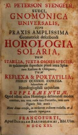 Jo. Peterson Stengelii, Sueci, Gnomonica Universalis, Sive Praxis Amplissima Geometrice describendi Horologia Solaria, Tum Stabilia, Juxta Omnes Species, in quacunque superficie plana intra Sphaeram Rectam & Obliquam, Tum Reflexa & Portatilia, Figuris CCXXXIII. Expressa