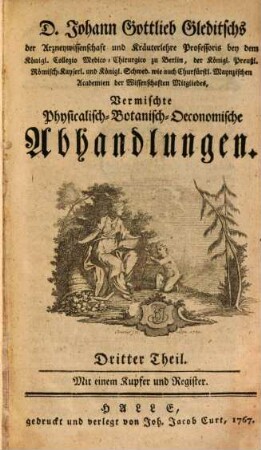 D. Johann Gottlieb Gleditschs der Arzneywissenschaft und Kräuterlehre Professoris bey dem Königl. Collegio Medico-Chirurgico zu Berlin, der Königl. Preußl. Römisch-Kayserl. und Königl. Schwed. wie auch Churfürstl. Maynzischen Akademien der Wissenschaften Mitgliedes Vermischte Physicalisch-Botanisch- Oeconomische Abhandlungen, 3