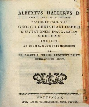 Albertus Hallerus D. ... doctiss. et nobil. viri Georgii Christiani Oederi disputationem inauguralem medicam indicit ... et de calculis felleis frequentioribus observationes addit