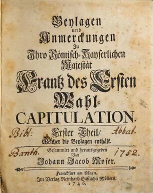 Wahl-Capitulation Ihro Römisch-Kayserlichen Majestät Frantz des Ersten, Erster Theil. ... Welcher den Text und die Beylagen enthält