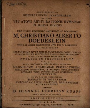 Ad Celebrandam Dispvtationem Inavgvralem De Vero Vsv Atqve Abvsv Rationis Hvmanae In Rebvs Divinis A Viro Svmme Reverendo Amplissimo Ac Doctissimo M. Christiano Alberto Doederlein ... Pvblicae In Fridericiana H.L.Q.C. D. XVI. Febrvarii A. MDCCLVIII. Habendam ... Ea Qva Par Est Observantia Praefatvs De Voce Lvtheri Theologvm Effici Oratione, Meditatione Ac Tentatione Invitat Ioannes Georgivs Knapp Ord. Theol. H.T. Decanvs