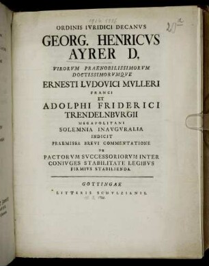 Ordinis Ivridici Decanvs Georg. Henricvs Ayrer D. Virorvm Praenobilissimorvm Doctissimorvmqve Ernesti Lvdovici Mvlleri Franci Et Adolphi Friderici Trendelnbvrgii Megapolitani Solemnia Inavgvralia Indicit Praemissa Brevi Commentatione De Pactorvm Svccessoriorvm Inter Conivges Stabilitate Legibvs Firmivs Stabilienda