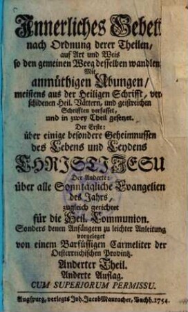Innerliches Gebett nach Ordnung deren Theilen, auf Art und Weis so den gemeinen Weeg desselben wandlen : Mit anmüthigen Ubungen, meistens aus der Heiligen Schrifft, verschidenen Heil. Vättern, und geistreichen Schrifften verfasset, und in zwey Theil gesetzet ..., 2.. Über alle Sonntägliche Evangelien des Jahrs, zugleich gerichtet für die Heil. Communion