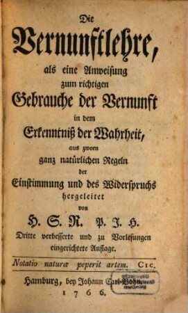Die Vernunftlehre, als eine Anweisung zum richtigen Gebrauche der Vernunft in dem Erkenntniß der Wahrheit : aus zwoen ganz natürlichen Regeln der Einstimmung und des Widerspruchs