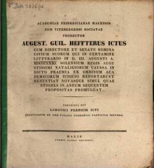 Academiae Fridericianae Halensis ... Prorector Aug. Guil. Heffterus ICtus ... nomina civium suorum, qui in certamine litterario in d. III. Aug. a. 1831 ... indicto praemia ... reportarunt, renuntiat, novasque simul quaestiones in annum sequentem propositas promulgat : Praemissa est Ludovici Pernicis ICti Quaestionum de iure publico Germanico Particula II.
