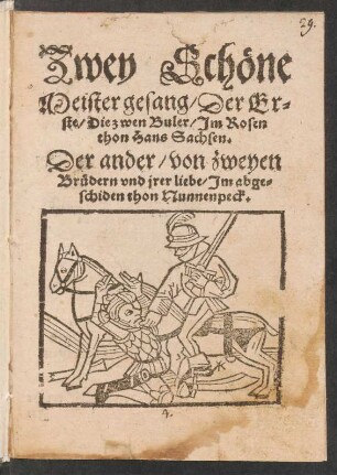 Zwey Schœne || Meister gesang/ Der Er=||ste/ die zwen Buler/ Jm Rosen||thon Hans Sachsen.|| Der ander/ von zweyen || Bruedern vnd jrer liebe./ Jm abge=||schiden thon Nunnenpeck.||