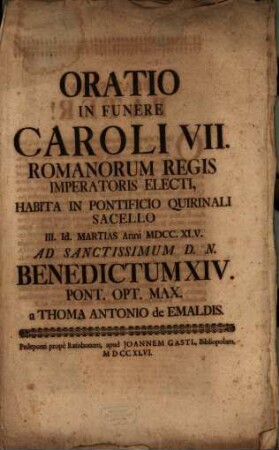 Oratio In Funere Caroli VII. Romanorum Regis Imperatoris Electi : Habita In Pontificio Quirinali Sacello III. Id. Martias Anni MDCC.XLV. Ad Sanctissimum D.N. Benedictum XIV. Pont. Opt. Max.