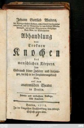 Johann Gottlieb Walters, der Arzneygelahrheit Doktors, ersten Lehrers der Zergliederungskunst, und der Naturlehre bei dem Kollegio Medikochirurgiko, ... Abhandlung von troknen Knochen des menschlichen Körpers : Zum Gebrauch seiner Zuhörer und derjenigen, die sich in der Zergliederungskunst üben, auf dem antomischen Theater in Berlin ; Mit Kupfern