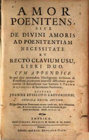 Amor Poenitens, Sive De Divini Amoris Ad Poenitentiam Necessitate Et Recto Clavium Usu, Libri Duo : Cum Appendice In qua circa quorundam Theologorum doctrinam de Remissione peccatorum nonnullae difficultates proponuntur: & demonstratur vera Sententia S. Thomae Aquinatis de Sacramento Poenitentiae, 1