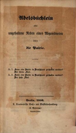 Fliegende Blätter für deutsche Politik : I. Adelsbüchlein oder ungehaltene Reden eines Abgeordneten über die Pairie. A. 1. Kann eine Pairie in Deutschland geschaffen werden? Der kleine Adel. A. 2. Kann eine Pairie in Deutschland geschaffen werden? Der hohe Adel