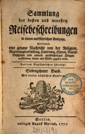 Sammlung der besten und neuesten Reisebeschreibungen in einem ausführlichen Auszuge : Worinnen eine genaue Nachricht von der Religion, Regierungsverfassung, Handlung, Sitten, natürlichen Geschichte und andern merkwürdigen Dingen verschiedener Länder und Völker gegeben wird ; Aus verschiedenen Sprachen zusammen getragen, 17