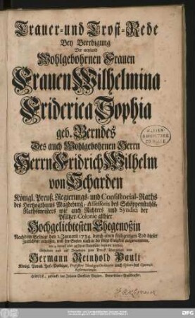 Trauer- und Trost-Rede Bey Beerdigung Der weyland Wohlgebohrnen Frauen Frauen Wilhelmina Friderica Sophia geb. Berndes Des auch Wohlgebohrnen Herrn Herrn Fridrich Wilhelm von Scharden Königl. Preuß. Regierungs- und Consistorial-Raths des Hertzogthums Magdeburg ... Hochgeliebtesten Ehegenoßin Nachdem Selbige den 1. Januarii 1734. durch einen frühzeitigen Tod dieser Zeitlichkeit entrissen, und ... den 4. darauf aber zu Jhrer Ruhestätte begleitet worden, Gehalten und auf Begehren zum Druck übergeben