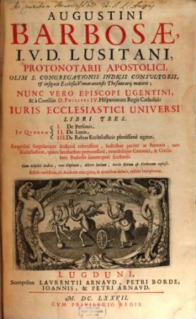 Augustini Barbosae, ... Iuris Ecclesiastici Universi Libri Tres : In qvorvm I. De Personis, II. De Locis, III. De Rebus Ecclesiasticis plenissime agitur ..., 1