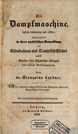 Die Dampfmaschine : faßlich beschrieben und erklärt, insbesondere in ihrer praktischen Anwendung auf Eisenbahnen und Dampfschifffahrt ; nebst Winken über Eisenbahn-Anlagen und deren Bedingungen