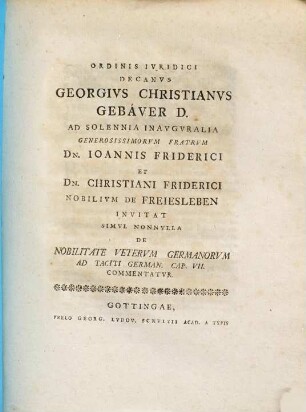 Ordinis Ivridici Decanvs Georgivs Christianvs Gebaver D. Ad Solennia Inavgvralia Generosissimorvm Fratrvm Dn. Ioannis Friderici Et Dn. Christiani Friderici Nobilivm De Freiesleben : Invitat Simvl Nonnvlla De Nobilitate Vetervm Germanorvm Ad Taciti German. Cap. VII. Commentatvr