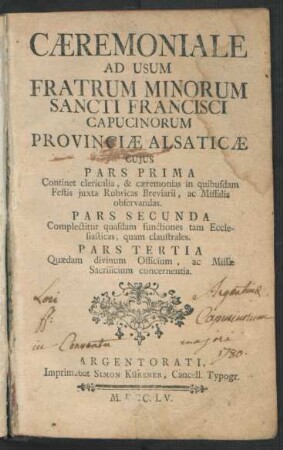 Cæremoniale Ad Usum Fratrum Minorum Sancti Francisci Capucinorum Provinciæ Alsaticæ : Cuius Pars Prima Continet clericalia, & cæremonias in quibusdam ... Pars Secunda Complectitur quasdam functiones tam Ecclesiasticas ... Pars Tertia Quædam divinum Officium ...