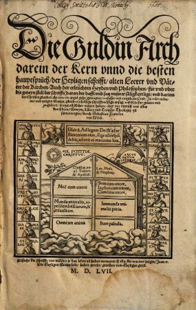 Die Guldin Arch darein der Kern vnnd die besten hauptsprüch der Heyligen schrifft alten Leerer vnd Vaetter der Kirchen Auch der erleüchten Heylen vnd Philosophen ... verfasset vnd eingeleibt seind ...