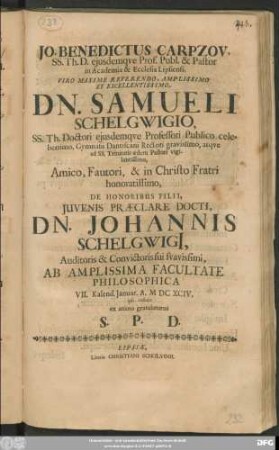 Jo. Benedictus Carpzov, SS. Th. D. eiusdemque Prof. & Pastor in Academia & Ecclesia Lipsiensi, Viro Maxime Reverendo ... Dn. Samueli Schelgwigio ... De Honoribus Filii ... Dn. Johannis Schelgwigi[i] ... Ab Amplissima Facultate Philosophica VII. Kalend. Ianuar. A. MDCXCIV. ipsi collatis ex animo gratulaturus S. P. D.