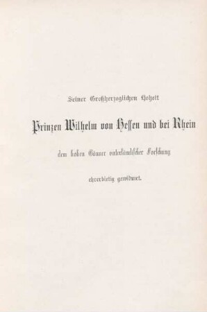 Seiner Großherzoglichen Hoheit Prinzen Wilhelm von Hessen und bei Rhein dem hohen Gönner vaterländischer Forschung ehrerbietig gewidmet