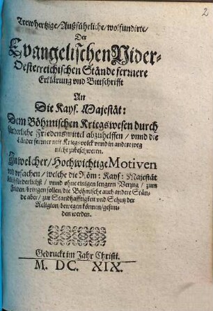 Trewhertzige, Außführliche, wolfundirte, Der Evangelischen Nider-Oesterreichischen Stände fernere Erklärung und Bittschrifft An Die Kays. Majestät, Dem Böhmischen Kriegswesen durch fürderliche Friedensmittel abzuhelffen, unnd die Länder ferner mit Kriegsvolck unnd in andere weg nicht zu beschweren