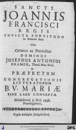 Sancti Joannis Francisci Regis Invicta Fortitudo : In Scenam data Cùm Ornatus ac Perdoctus Dominus Josephus Antonius Kramer, Theol. Mor. Stud. In Praefectum Congregationis Litteratorum B. V. Mariae Sine Labe Conceptae Mindelhemij 1. Maij 1738. Promulgaretur