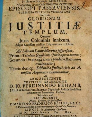 In sempiternam memoriam celisissmi principis episcopi Passaviensis submissa pietatis veneratione erectum gloriosum iustitiae templum, quatuor iuris columnis innixum, adque accessum publicae disputationis reclusum