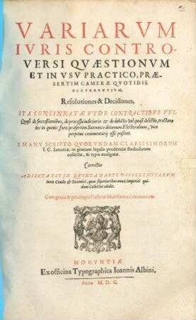 Variarvm Ivris Controversi Qvaestionvm Et In Vsv Practico, Praesertim Camerae Qvotidie Occvrentivm, Resolutiones & Decisiones : Ita Concinnatae Vt De Contractibvs Vel Quasi de succeßionibus, de processu iudiciario ... tractantes in quouis foro ... vice perpetui commentarij esse poßint. E Manv scripto Qvorvndam Clarissimorvm I.C. Saxoniae, in gratiam ... studiosorum collectae ... Correctio Adiecta Est Jn Qvinta Parte Differentiarvm Iuris Ciuilis [et] Saxonici, quas superioribus annis imperitè quidam Collector edidit.