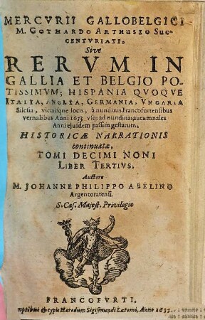 Mercvrii Gallo-belgici M. Gothardo Arthusio succentvriati, sive rervm in Gallia et Belgio potissimvm, Hispania qvoqve Italia, Anglia, Germania, Vngaria, Silesia, vicinisque locis, ... potissimum gestarum, historicae narrationis continuatae, tomi. 19,3. 1633