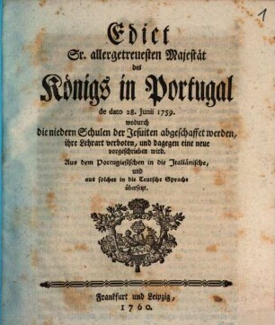 Edict Sr. allergetreuesten Majestät des Königs in Portugal de dato 28. Junii 1759. wodurch die niedern Schulen der Jesuiten abgeschaffet werden, ihre Lehrart veboten, und dagegen eine neue vorgeschrieben wird