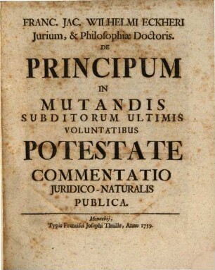 Franc. Jac. Wilhelmi Eckheri Iurium, & Philosophiae Doctoris. De Principum In Mutandis Subditorum Ultimis Voluntatibus Potestate Commentatio Iuridico-Naturalis Publica
