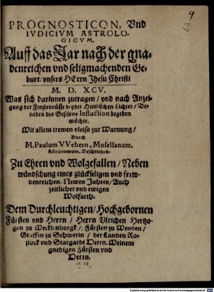Prognosticon, Und Iudicium Astrologicum. Auff das Jar nach der gnadenreichen und seligmachenden Geburt unsers Herrn Jhesu Christi M. D. XCV. : Was sich darinnen zutragen und nach Anzeigung der Finsternüsse beyder Himlischen Lichter Beneben des Gestirns Influction begeben möchte