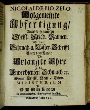 Nicolai De Pio Zelo Wolgemeinte Abfertigung/ Eines so genandten Christ. Fried. Palmen. Mit seiner Schmäh- u. Läster-Schrifft Unter dem Titul: Die Erlangte Ehre In der Unverdienten Schmach [et]c. : Womit Er E. Hoch-Ehrw. Ministerium In Hamburg Zu verunglimpffen/ sich vergebens bemühet