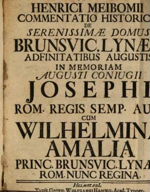 Henrici Meibomii Commentatio Historica de Serenissimae Domus Brunsvic. Lynaeb. Adfinitatibus Augustis : In Memoriam Augusti Coniugii Josephi Rom. Regis Semp. Aug. Cum Wilhelmina Amalia Princ. Brunsvic. Lynaeb. Rom. Nunc Regina