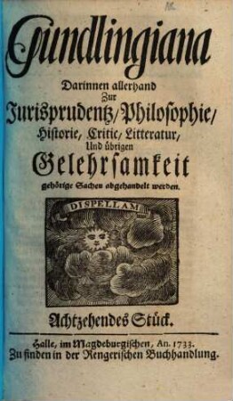 Gundlingiana : darinnen allerhand zur Jurisprudentz, Philosophie, Historie, Critic, Litteratur und übrigen Gelehrsamkeit gehörige Sachen abgehandelt werden, 18. 1733