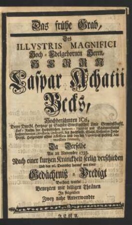 Das frühe Grab, Des ... Herrn Caspar Achatii Becks, Hochberühmten ICti, Derer Durchl. Hertzoge zu Sachsen Ernestinischer Linie ... Hof-Raths, der ... Iuristen-Facultät und Schöppenstuhls ... Directoris Ordinarii ... und bey der Vniversität hieselbst Antecessoris Primarii, Da Derselbe Am 28 November 1733. ... verschieden Und den 26. December darauf mit einer Gedächtniß-Predigt Beehret wurde
