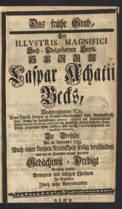 Das frühe Grab, Des ... Herrn Caspar Achatii Becks, Hochberühmten ICti, Derer Durchl. Hertzoge zu Sachsen Ernestinischer Linie ... Hof-Raths, der ... Iuristen-Facultät und Schöppenstuhls ... Directoris Ordinarii ... und bey der Vniversität hieselbst Antecessoris Primarii, Da Derselbe Am 28 November 1733. ... verschieden Und den 26. December darauf mit einer Gedächtniß-Predigt Beehret wurde