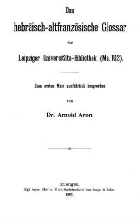Das hebräisch-altfranzösische Glossar der Leipziger Universitäts-Bibliothek (Ms. 102) : zum ersten Male ausführlich besprochen / von Arnold Aron