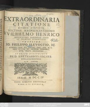 De Extraordinaria Citatione Divinis Avspiciis Rectore Magnificentissimo VVilhelmo Henrico Serenissimo Saxoniae Dvce Ac Principe Ivventvtis Praeside Io. Philippo Slevogtio, Ic. Consil. Sax. Et Antec. Fac. Ivr. H. T. Dec. Eivsq. Et Scabin. Seniore. Cvr. Prov. Adsessore Pvblice Dispvtabit Frid. Hartmannvs Fischer Dvrlaco-Badensis A. D. Ianvar.