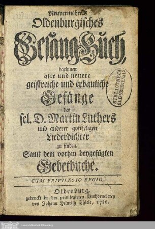 Neuvermehrtes Oldenburgisches Gesang-Buch : darinnen alte und neuere geistreiche und erbauliche Gesänge des sel. D. Martin Luthers und anderer gottseligen Liederdichter zu finden : Samt dem vorhin beygefügten Gebetbuche