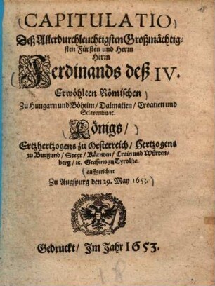 Capitulatio deß allerdurchleuchtigsten großmächtigsten Fürsten und Herrn, Herrn Ferdinands deß IV., erwöhlten römischen zu Hungarn und Böheim, Dalmatien, Croatien und Sclavonien, etc. Königs ... : auffgerichtet zu Augspurg den 29. May 1653