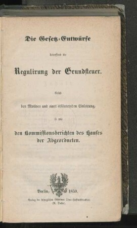 Die Gesetz-Entwürfe betreffend die Regulirung der Grundsteuer : nebst den Motiven und einer erläuternden Einleitung, so wie den Kommissionsberichten des Hauses der Abgeordneten