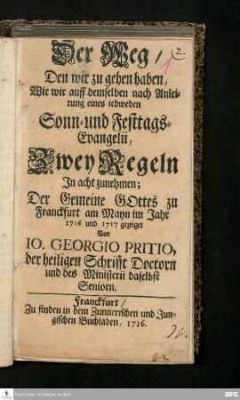 Der Weg/ Den wir zu gehen haben, Wie wir auff demselben nach Anleitung eines iedweden Sonn- und Festtags-Evangelii, Zwey Regeln In acht zunehmen : Der Gemeine Gottes zu Franckfurt am Mayn im Jahr 1716 und 1717 gezeiget