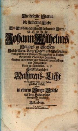 Die beseelte Statua oder die steinerne Liebe : als Des ... Herrn Johann Wilhelms, Herzogs zu Sachsen ... Nahmens-Licht ... glücklich einfiele, wurde in einem Singe-Spiele ... aufgeführet